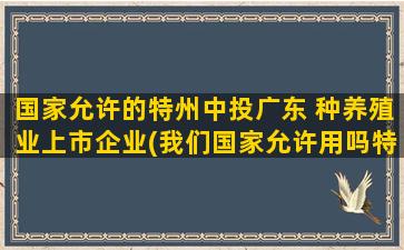 国家允许的特州中投广东 种养殖业上市企业(我们国家允许用吗特香1号)